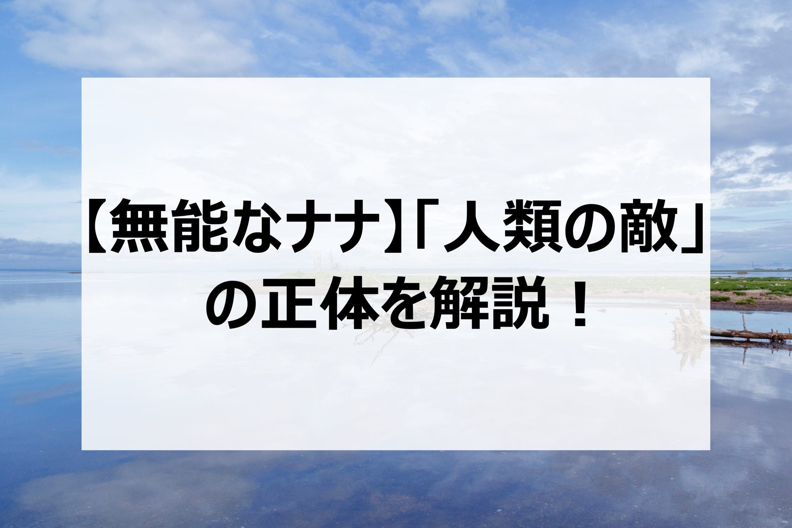 無能なナナ 人類の敵 の正体を解説 個人的に思う真の正体についても 日々の調べ物ブログ